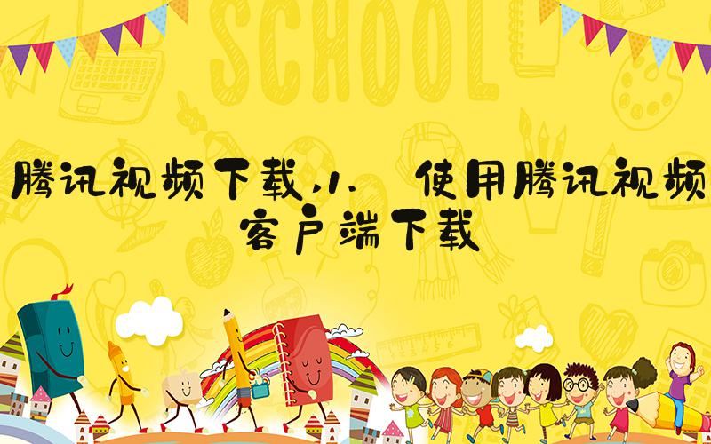 腾讯视频下载 1. 使用腾讯视频客户端下载